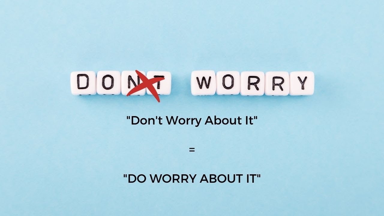 "Don't Worry About It" = "DO Worry About It"!